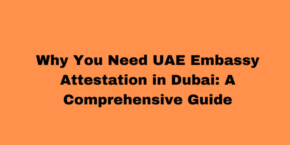 Why You Need UAE Embassy Attestation in Dubai: A Comprehensive Guide