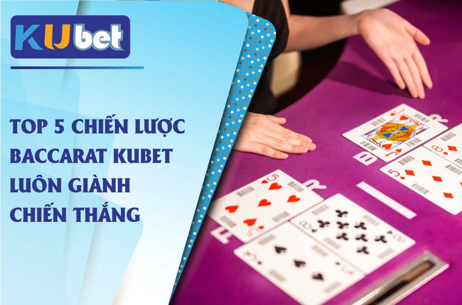 TOP 5 CHIẾN LƯỢC BACCARAT KUBET LUÔN CHIẾN THẮNG