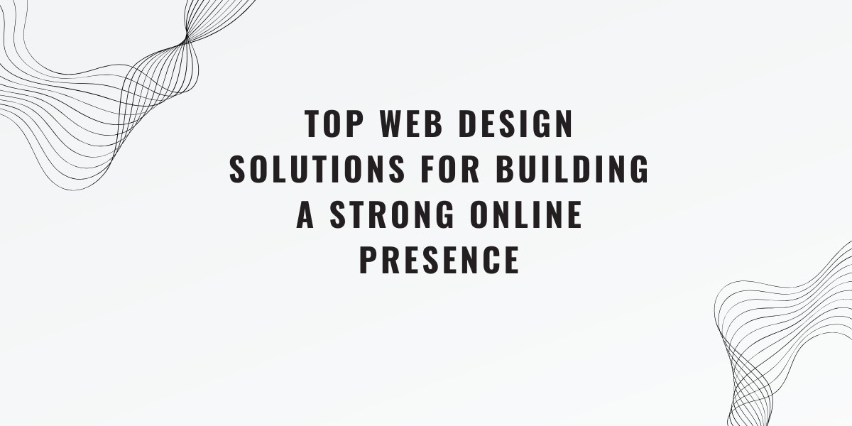 Top Web Design Solutions for Building a Strong Online Presence